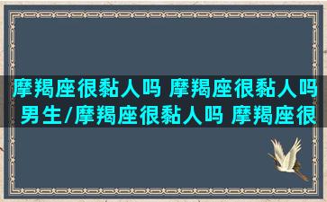 摩羯座很黏人吗 摩羯座很黏人吗男生/摩羯座很黏人吗 摩羯座很黏人吗男生-我的网站